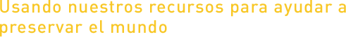 Usando nuestros recursos para ayudar a preservar el mundo